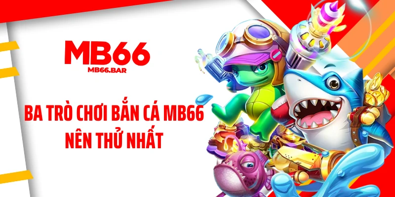 Ba trò chơi bắn cá MB66 nên thử nhất