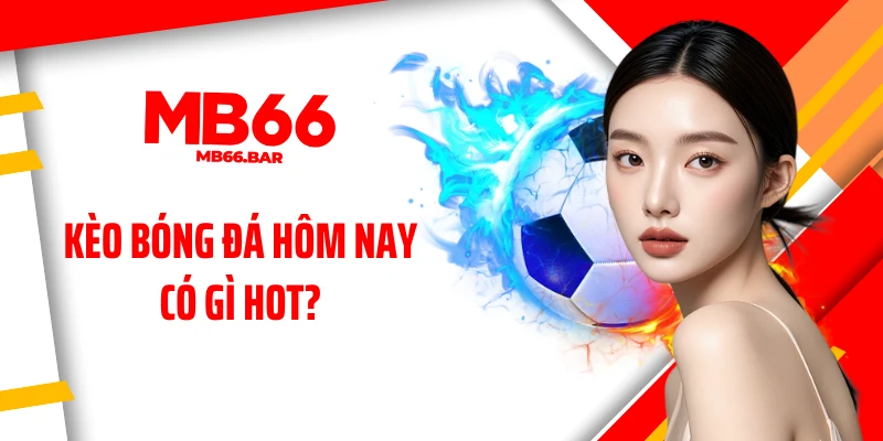 Kèo bóng đá hôm nay có gì hot?