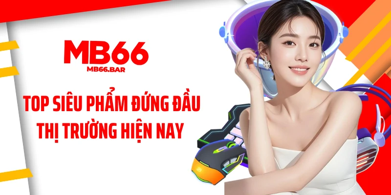 Top siêu phẩm đứng đầu thị trường hiện nay