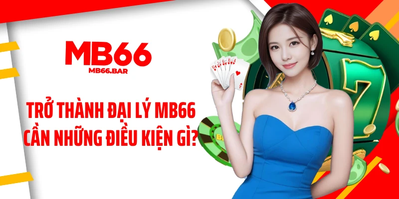 Trở thành đại lý MB66 cần những điều kiện gì?